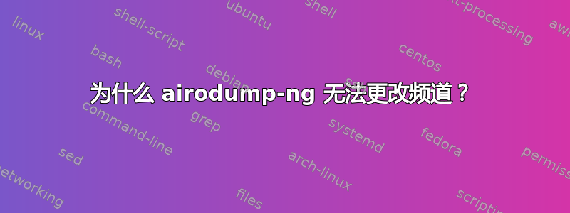 为什么 airodump-ng 无法更改频道？