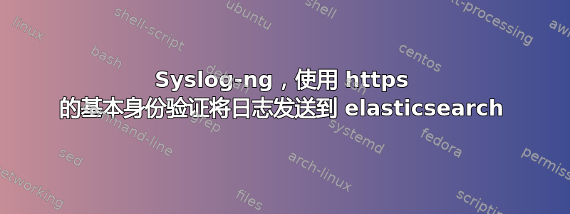 Syslog-ng，使用 https 的基本身份验证将日志发送到 elasticsearch