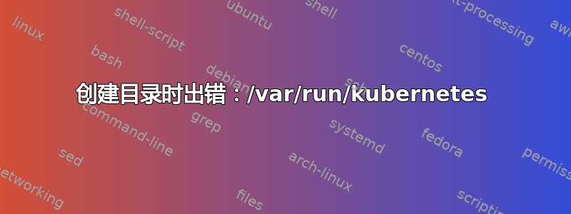 创建目录时出错：/var/run/kubernetes