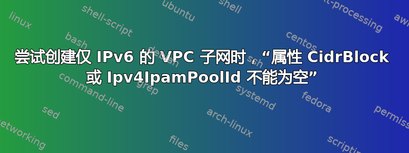 尝试创建仅 IPv6 的 VPC 子网时，“属性 CidrBlock 或 Ipv4IpamPoolId 不能为空”