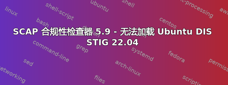 SCAP 合规性检查器 5.9 - 无法加载 Ubuntu DIS STIG 22.04