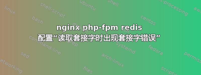 nginx php-fpm redis 配置“读取套接字时出现套接字错误”