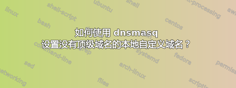 如何使用 dnsmasq 设置没有顶级域名的本地自定义域名？