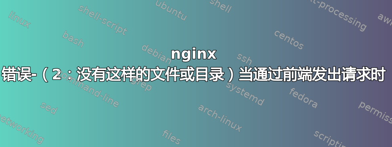 nginx 错误-（2：没有这样的文件或目录）当通过前端发出请求时