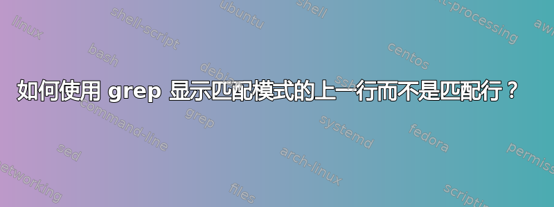 如何使用 grep 显示匹配模式的上一行而不是匹配行？ 