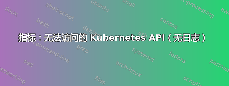 指标：无法访问的 Kubernetes API（无日志）