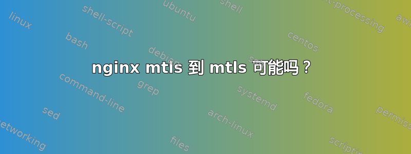 nginx mtls 到 mtls 可能吗？