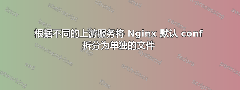 根据不同的上游服务将 Nginx 默认 conf 拆分为单独的文件