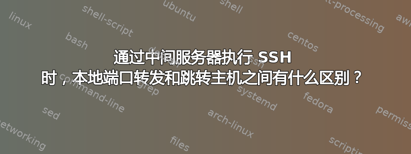 通过中间服务器执行 SSH 时，本地端口转发和跳转主机之间有什么区别？