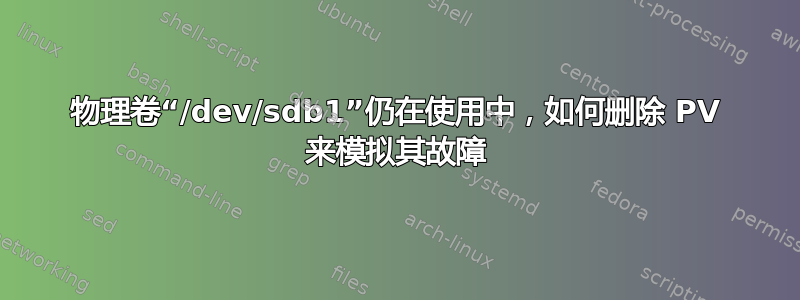 物理卷“/dev/sdb1”仍在使用中，如何删除 PV 来模拟其故障