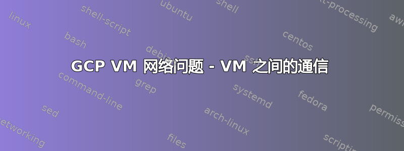 GCP VM 网络问题 - VM 之间的通信