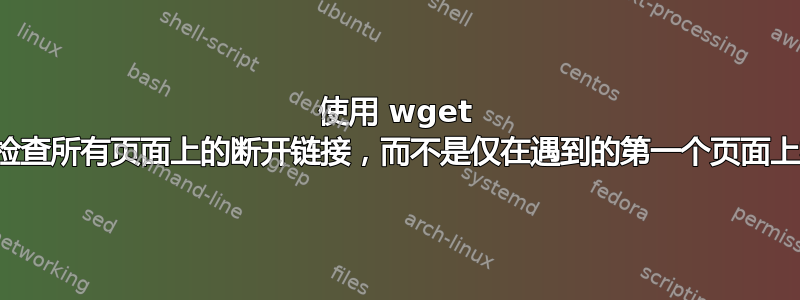 使用 wget 递归检查所有页面上的断开链接，而不是仅在遇到的第一个页面上检查