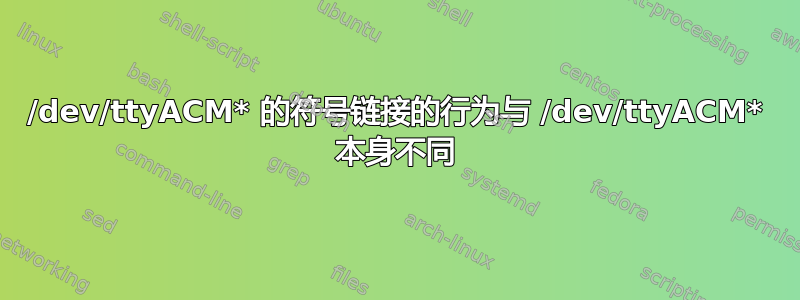 /dev/ttyACM* 的符号链接的行为与 /dev/ttyACM* 本身不同