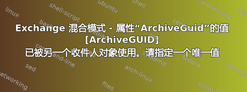 Exchange 混合模式 - 属性“ArchiveGuid”的值 [ArchiveGUID] 已被另一个收件人对象使用。请指定一个唯一值