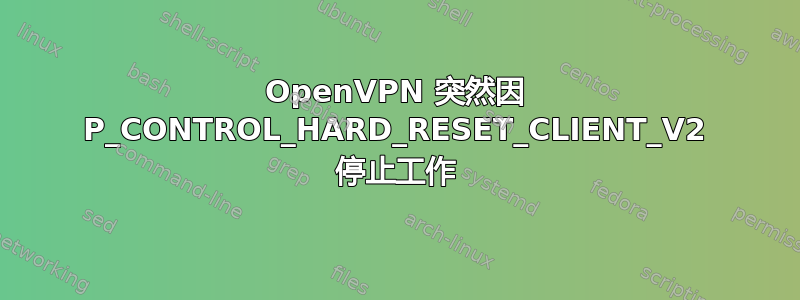 OpenVPN 突然因 P_CONTROL_HARD_RESET_CLIENT_V2 停止工作