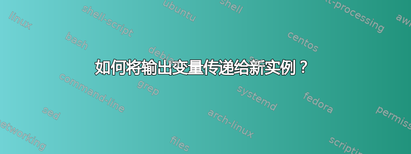 如何将输出变量传递给新实例？