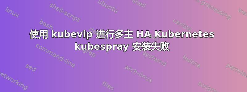 使用 kubevip 进行多主 HA Kubernetes kubespray 安装失败