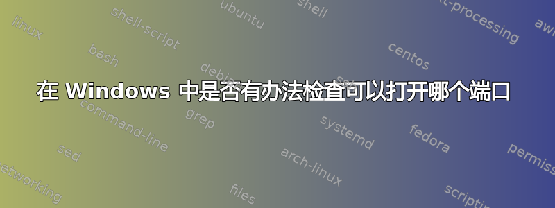 在 Windows 中是否有办法检查可以打开哪个端口