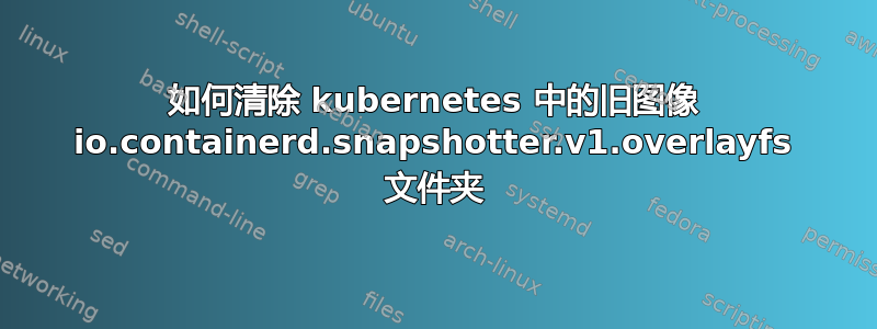 如何清除 kubernetes 中的旧图像 io.containerd.snapshotter.v1.overlayfs 文件夹