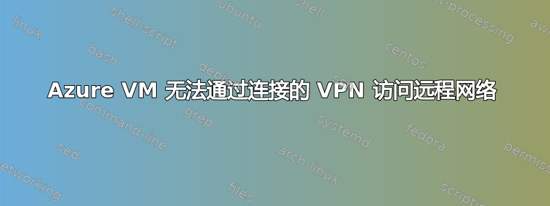 Azure VM 无法通过连接的 VPN 访问远程网络