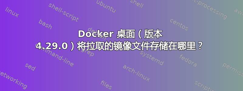 Docker 桌面（版本 4.29.0）将拉取的镜像文件存储在哪里？