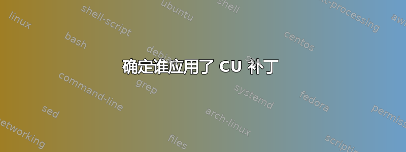 确定谁应用了 CU 补丁