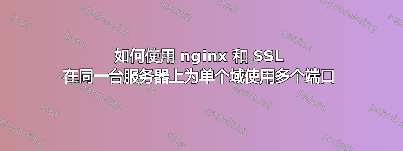 如何使用 nginx 和 SSL 在同一台服务器上为单个域使用多个端口