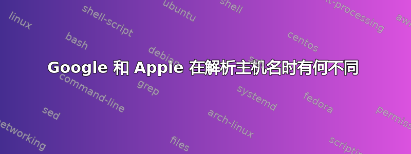 Google 和 Apple 在解析主机名时有何不同