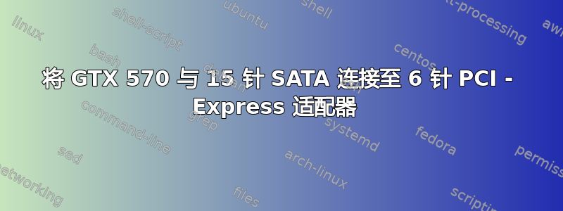 将 GTX 570 与 15 针 SATA 连接至 6 针 PCI - Express 适配器 