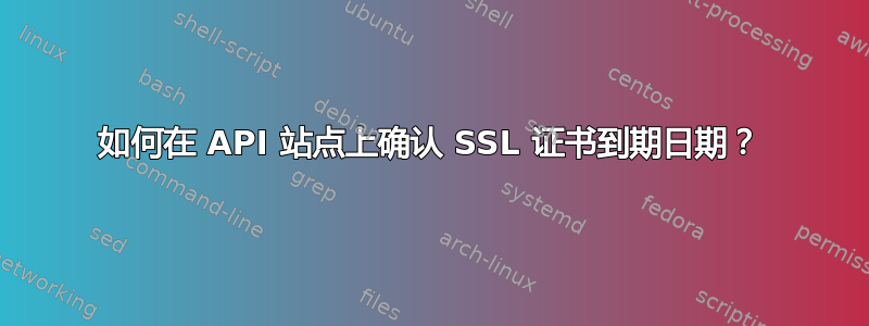 如何在 API 站点上确认 SSL 证书到期日期？