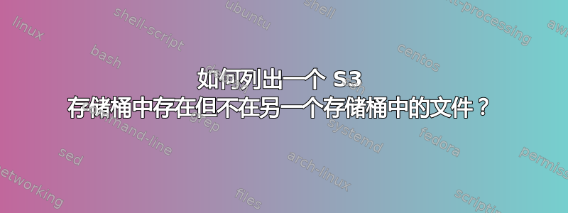 如何列出一个 S3 存储桶中存在但不在另一个存储桶中的文件？