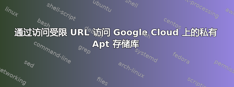 通过访问受限 URL 访问 Google Cloud 上的私有 Apt 存储库