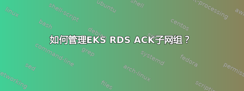 如何管理EKS RDS ACK子网组？