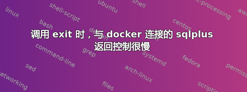 调用 exit 时，与 docker 连接的 sqlplus 返回控制很慢