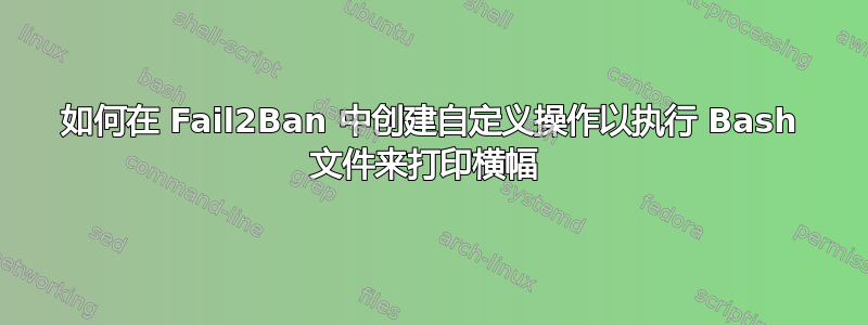 如何在 Fail2Ban 中创建自定义操作以执行 Bash 文件来打印横幅 