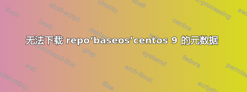 无法下载 repo‘baseos’centos 9 的元数据