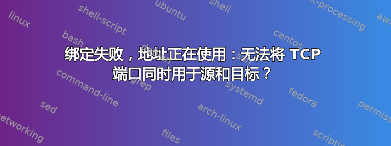 绑定失败，地址正在使用：无法将 TCP 端口同时用于源和目标？