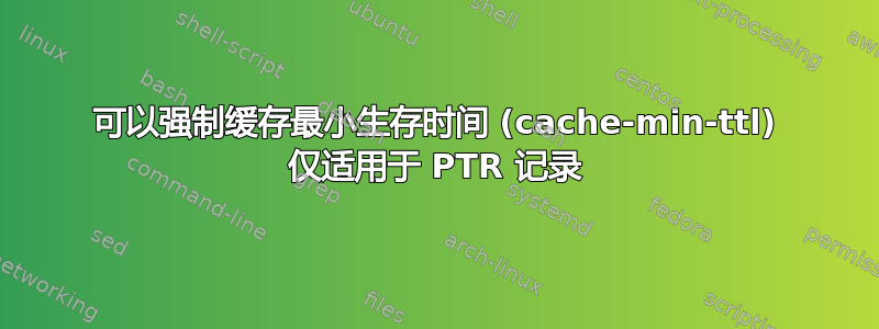 可以强制缓存最小生存时间 (cache-min-ttl) 仅适用于 PTR 记录