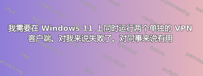 我需要在 Windows 11 上同时运行两个单独的 VPN 客户端。对我来说失败了。对同事来说有用