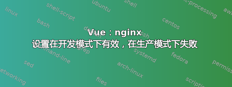 Vue：nginx 设置在开发模式下有效，在生产模式下失败