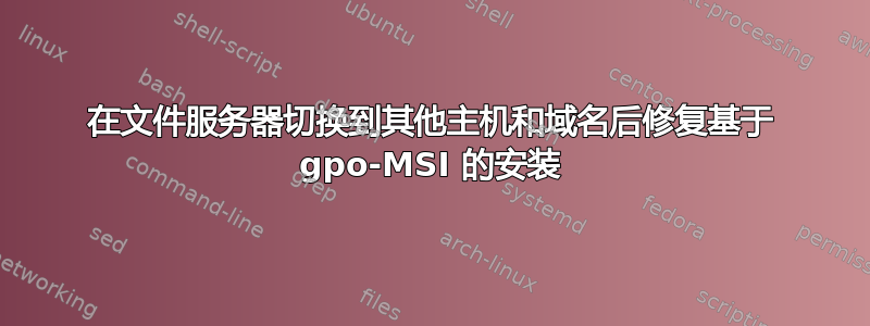 在文件服务器切换到其他主机和域名后修复基于 gpo-MSI 的安装