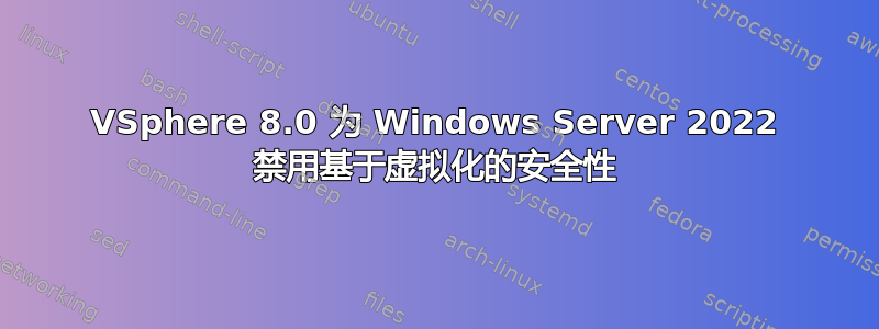 VSphere 8.0 为 Windows Server 2022 禁用基于虚拟化的安全性