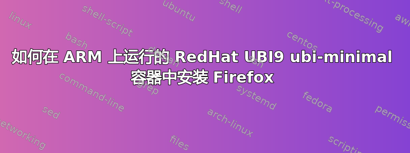 如何在 ARM 上运行的 RedHat UBI9 ubi-minimal 容器中安装 Firefox