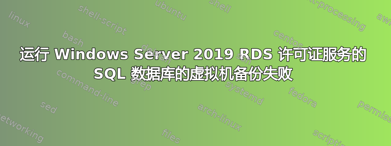 运行 Windows Server 2019 RDS 许可证服务的 SQL 数据库的虚拟机备份失败