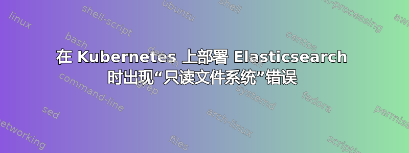 在 Kubernetes 上部署 Elasticsearch 时出现“只读文件系统”错误