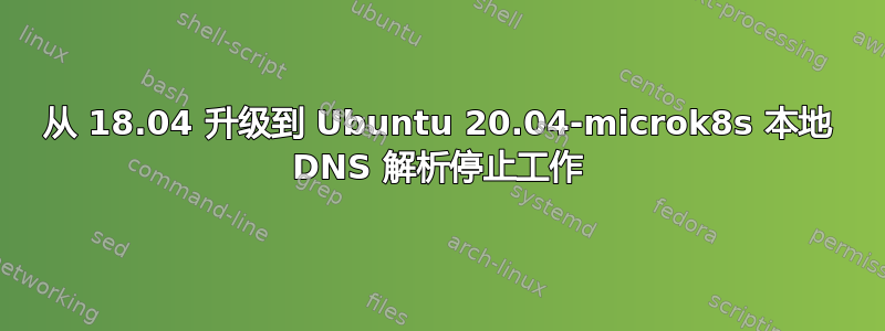 从 18.04 升级到 Ubuntu 20.04-microk8s 本地 DNS 解析停止工作