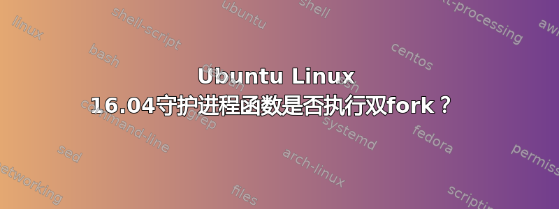 Ubuntu Linux 16.04守护进程函数是否执行双fork？ 