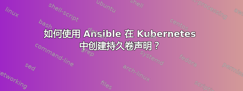 如何使用 Ansible 在 Kubernetes 中创建持久卷声明？