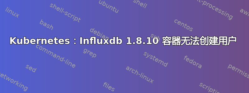 Kubernetes：Influxdb 1.8.10 容器无法创建用户