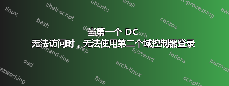 当第一个 DC 无法访问时，无法使用第二个域控制器登录